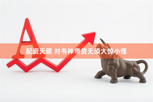 配资天眼 对韦神带货无须大惊小怪